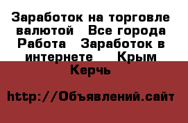 Заработок на торговле валютой - Все города Работа » Заработок в интернете   . Крым,Керчь